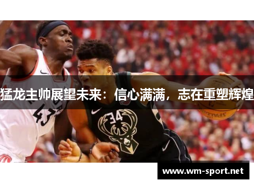 猛龙主帅展望未来：信心满满，志在重塑辉煌