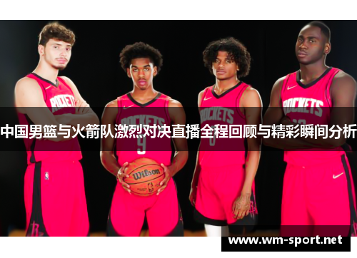 中国男篮与火箭队激烈对决直播全程回顾与精彩瞬间分析