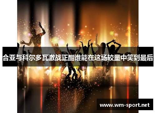 合亚与科尔多瓦激战正酣谁能在这场较量中笑到最后