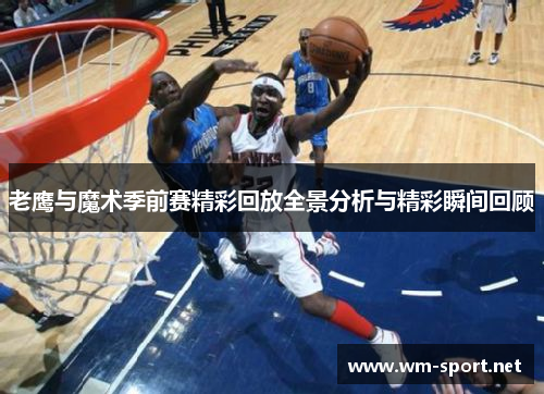 老鹰与魔术季前赛精彩回放全景分析与精彩瞬间回顾